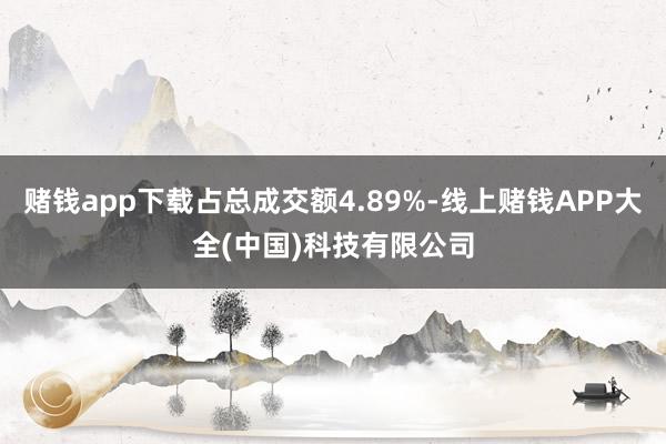 赌钱app下载占总成交额4.89%-线上赌钱APP大全(中国)科技有限公司