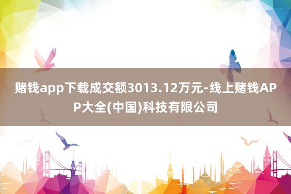 赌钱app下载成交额3013.12万元-线上赌钱APP大全(中国)科技有限公司