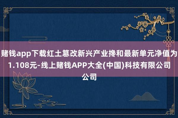 赌钱app下载红土篡改新兴产业搀和最新单元净值为1.108元-线上赌钱APP大全(中国)科技有限公司