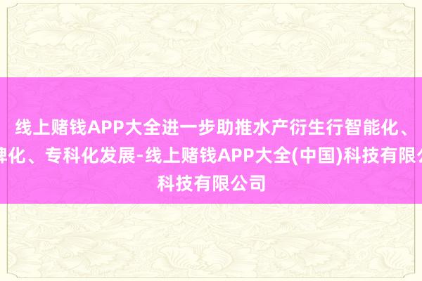线上赌钱APP大全进一步助推水产衍生行智能化、品牌化、专科化发展-线上赌钱APP大全(中国)科技有限公司