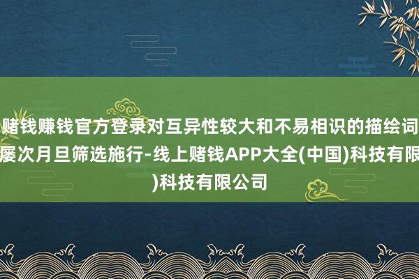 赌钱赚钱官方登录对互异性较大和不易相识的描绘词进行屡次月旦筛选施行-线上赌钱APP大全(中国)科技有限公司