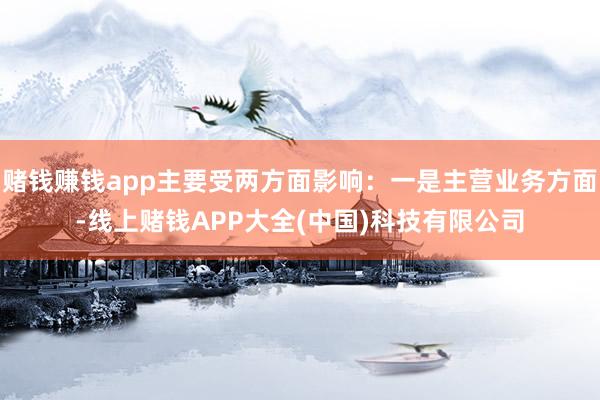 赌钱赚钱app主要受两方面影响：一是主营业务方面-线上赌钱APP大全(中国)科技有限公司