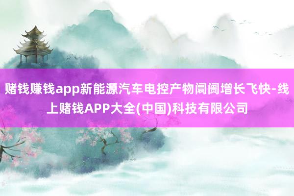 赌钱赚钱app新能源汽车电控产物阛阓增长飞快-线上赌钱APP大全(中国)科技有限公司