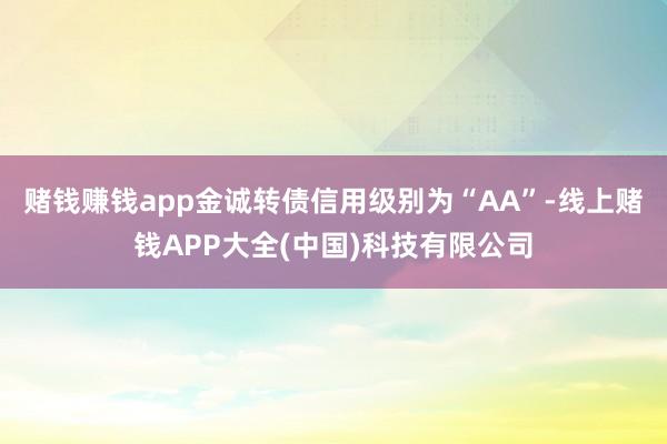 赌钱赚钱app金诚转债信用级别为“AA”-线上赌钱APP大全(中国)科技有限公司