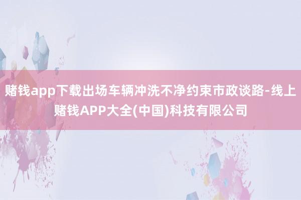 赌钱app下载出场车辆冲洗不净约束市政谈路-线上赌钱APP大全(中国)科技有限公司