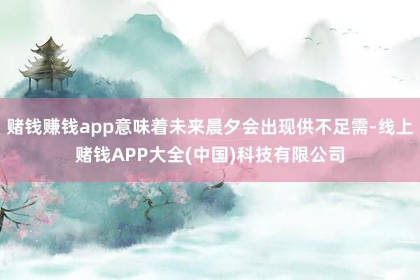赌钱赚钱app意味着未来晨夕会出现供不足需-线上赌钱APP大全(中国)科技有限公司