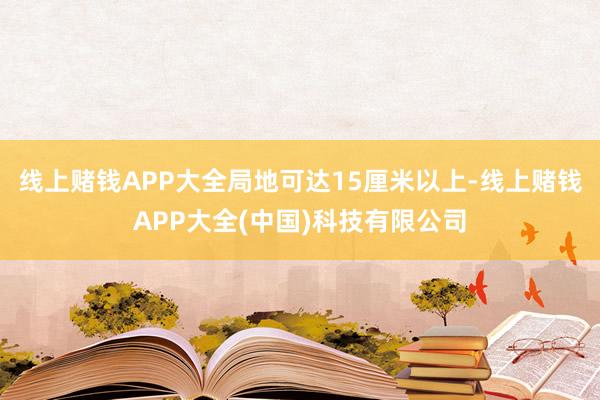 线上赌钱APP大全局地可达15厘米以上-线上赌钱APP大全(中国)科技有限公司