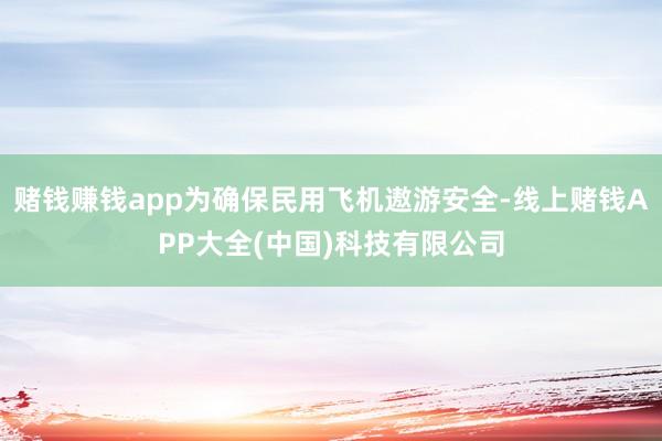 赌钱赚钱app为确保民用飞机遨游安全-线上赌钱APP大全(中国)科技有限公司