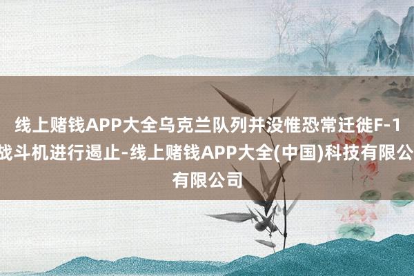 线上赌钱APP大全乌克兰队列并没惟恐常迁徙F-16战斗机进行遏止-线上赌钱APP大全(中国)科技有限公司