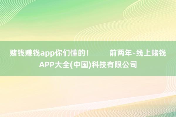 赌钱赚钱app你们懂的! 前两年-线上赌钱APP大全(中国)科技有限公司