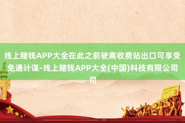 线上赌钱APP大全在此之前驶离收费站出口可享受免通计谋-线上赌钱APP大全(中国)科技有限公司
