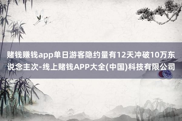 赌钱赚钱app单日游客隐约量有12天冲破10万东说念主次-线上赌钱APP大全(中国)科技有限公司