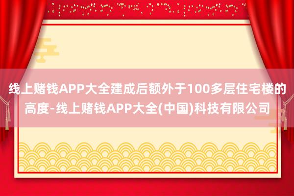 线上赌钱APP大全建成后额外于100多层住宅楼的高度-线上赌钱APP大全(中国)科技有限公司