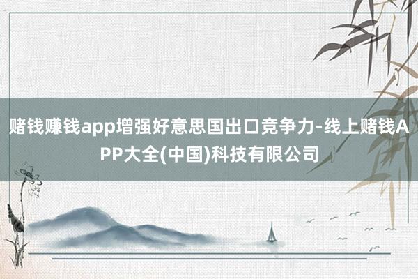 赌钱赚钱app增强好意思国出口竞争力-线上赌钱APP大全(中国)科技有限公司