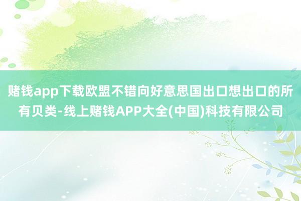 赌钱app下载欧盟不错向好意思国出口想出口的所有贝类-线上赌钱APP大全(中国)科技有限公司