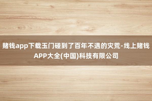 赌钱app下载玉门碰到了百年不遇的灾荒-线上赌钱APP大全(中国)科技有限公司