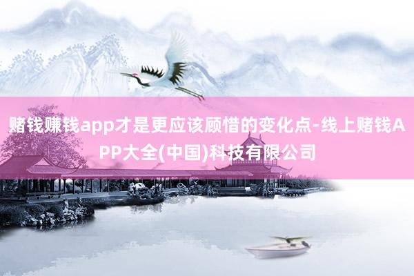 赌钱赚钱app才是更应该顾惜的变化点-线上赌钱APP大全(中国)科技有限公司