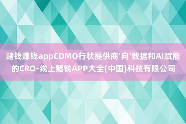 赌钱赚钱appCDMO行状提供商’向‘数据和AI赋能的CRO-线上赌钱APP大全(中国)科技有限公司