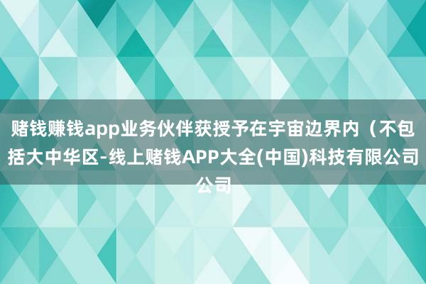 赌钱赚钱app业务伙伴获授予在宇宙边界内（不包括大中华区-线上赌钱APP大全(中国)科技有限公司
