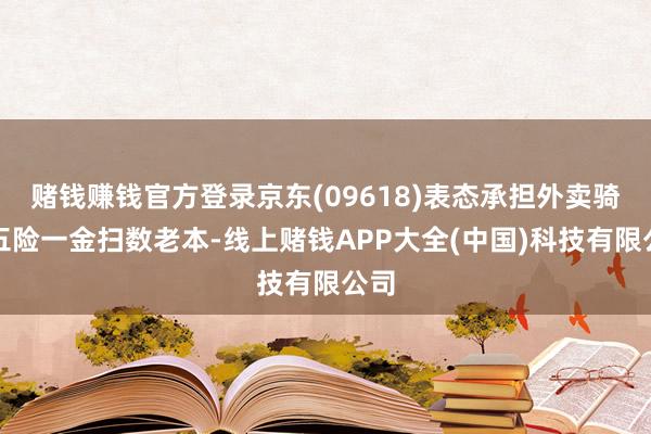 赌钱赚钱官方登录京东(09618)表态承担外卖骑手五险一金扫数老本-线上赌钱APP大全(中国)科技有限公司