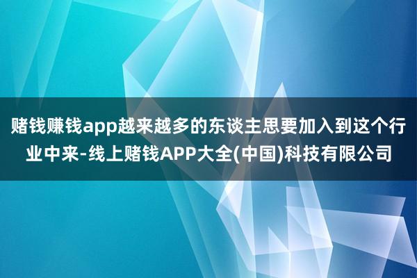赌钱赚钱app越来越多的东谈主思要加入到这个行业中来-线上赌钱APP大全(中国)科技有限公司