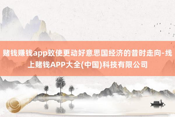 赌钱赚钱app致使更动好意思国经济的昔时走向-线上赌钱APP大全(中国)科技有限公司