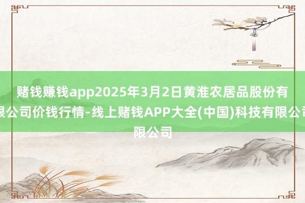 赌钱赚钱app2025年3月2日黄淮农居品股份有限公司价钱行情-线上赌钱APP大全(中国)科技有限公司