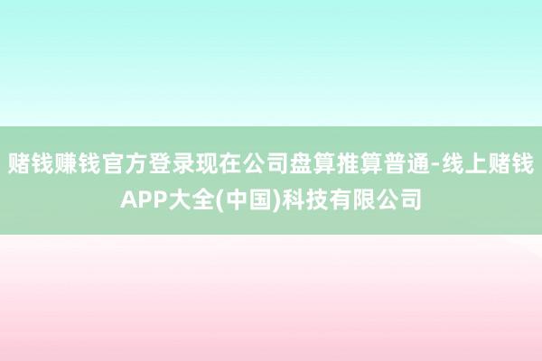 赌钱赚钱官方登录现在公司盘算推算普通-线上赌钱APP大全(中国)科技有限公司