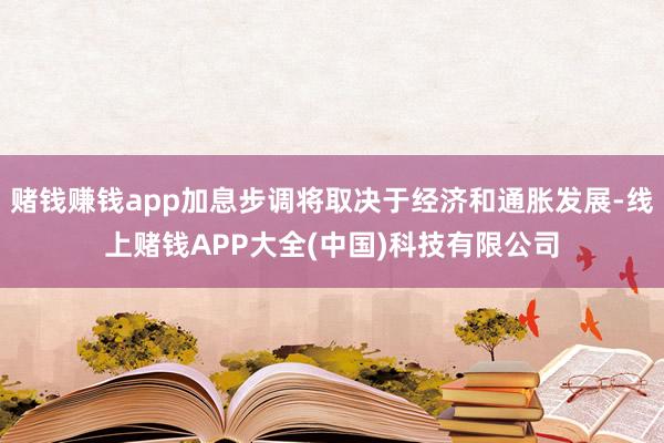 赌钱赚钱app加息步调将取决于经济和通胀发展-线上赌钱APP大全(中国)科技有限公司