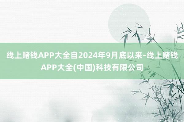 线上赌钱APP大全自2024年9月底以来-线上赌钱APP大全(中国)科技有限公司