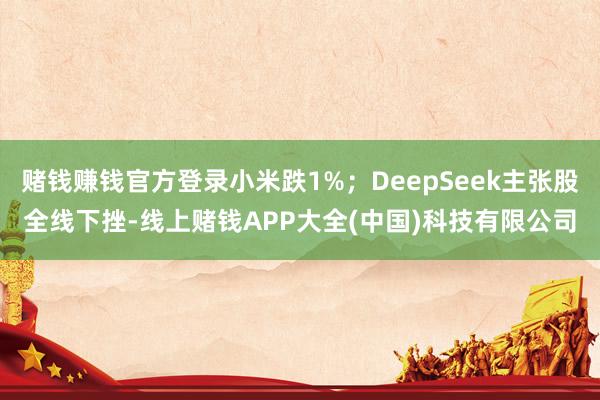 赌钱赚钱官方登录小米跌1%；DeepSeek主张股全线下挫-线上赌钱APP大全(中国)科技有限公司