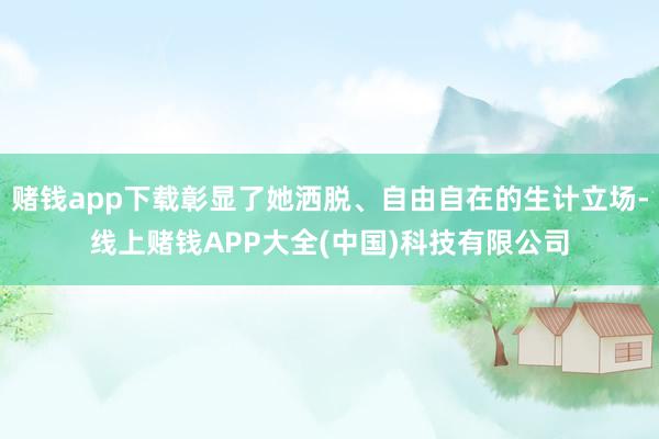 赌钱app下载彰显了她洒脱、自由自在的生计立场-线上赌钱APP大全(中国)科技有限公司