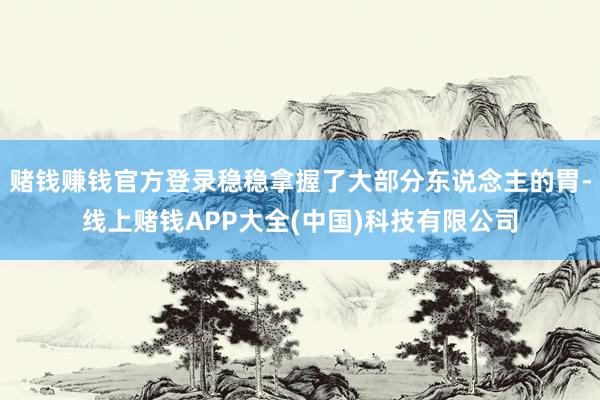 赌钱赚钱官方登录稳稳拿握了大部分东说念主的胃-线上赌钱APP大全(中国)科技有限公司