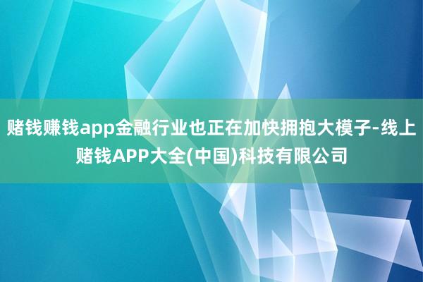 赌钱赚钱app金融行业也正在加快拥抱大模子-线上赌钱APP大全(中国)科技有限公司