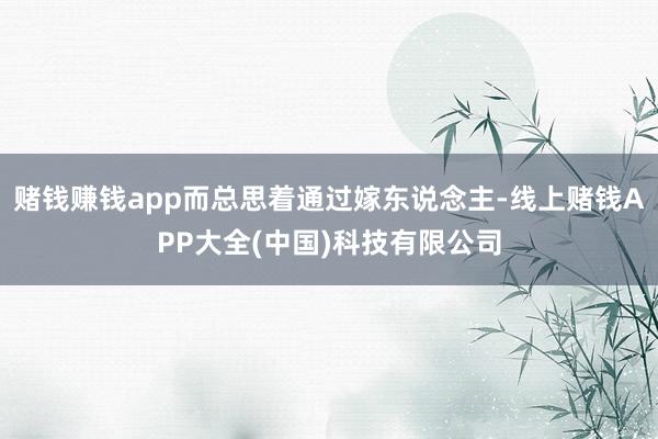 赌钱赚钱app而总思着通过嫁东说念主-线上赌钱APP大全(中国)科技有限公司