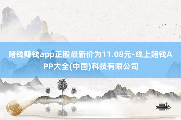赌钱赚钱app正股最新价为11.08元-线上赌钱APP大全(中国)科技有限公司