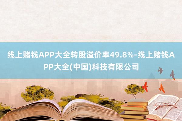 线上赌钱APP大全转股溢价率49.8%-线上赌钱APP大全(中国)科技有限公司