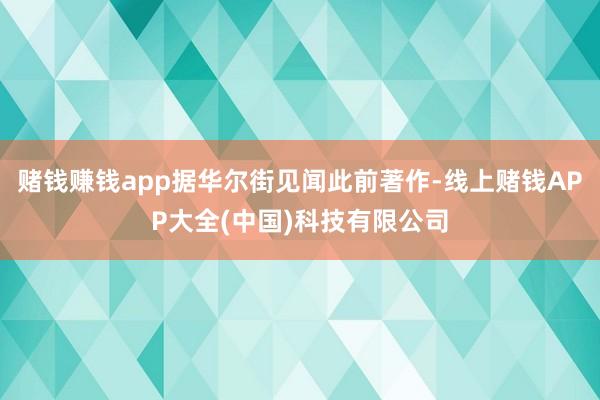 赌钱赚钱app据华尔街见闻此前著作-线上赌钱APP大全(中国)科技有限公司