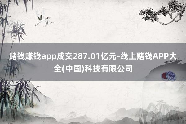 赌钱赚钱app成交287.01亿元-线上赌钱APP大全(中国)科技有限公司