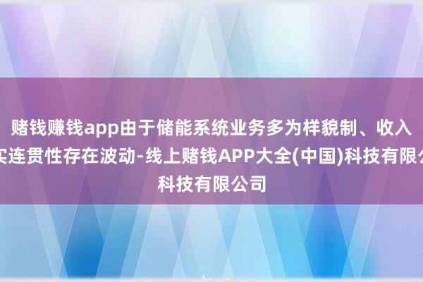 赌钱赚钱app由于储能系统业务多为样貌制、收入证实连贯性存在波动-线上赌钱APP大全(中国)科技有限公司