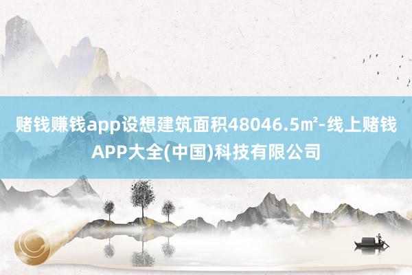 赌钱赚钱app设想建筑面积48046.5㎡-线上赌钱APP大全(中国)科技有限公司