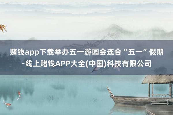赌钱app下载 举办五一游园会 连合“五一”假期-线上赌钱APP大全(中国)科技有限公司