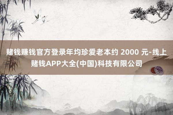赌钱赚钱官方登录年均珍爱老本约 2000 元-线上赌钱APP大全(中国)科技有限公司