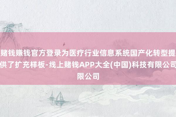赌钱赚钱官方登录为医疗行业信息系统国产化转型提供了扩充样板-线上赌钱APP大全(中国)科技有限公司