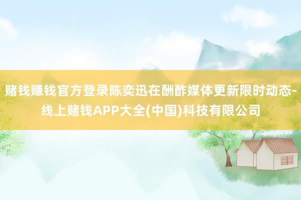 赌钱赚钱官方登录陈奕迅在酬酢媒体更新限时动态-线上赌钱APP大全(中国)科技有限公司