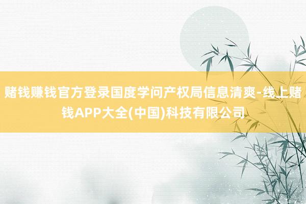 赌钱赚钱官方登录国度学问产权局信息清爽-线上赌钱APP大全(中国)科技有限公司