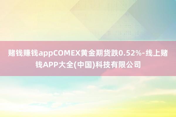 赌钱赚钱appCOMEX黄金期货跌0.52%-线上赌钱APP大全(中国)科技有限公司
