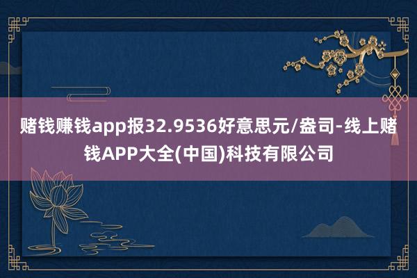 赌钱赚钱app报32.9536好意思元/盎司-线上赌钱APP大全(中国)科技有限公司