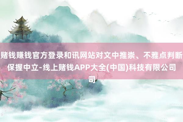 赌钱赚钱官方登录和讯网站对文中推崇、不雅点判断保握中立-线上赌钱APP大全(中国)科技有限公司