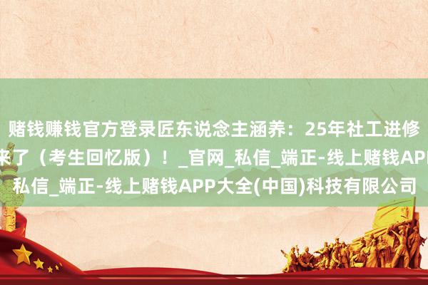 赌钱赚钱官方登录匠东说念主涵养：25年社工进修『真题与谜底领略』来了（考生回忆版）！_官网_私信_端正-线上赌钱APP大全(中国)科技有限公司